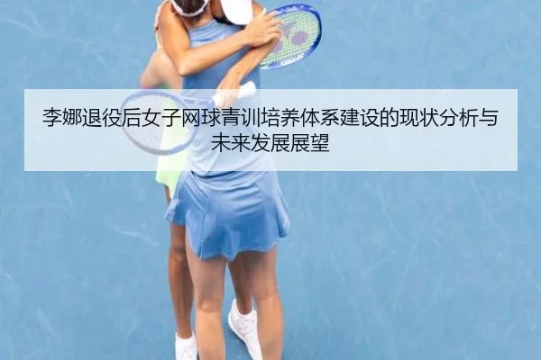 李娜退役后女子网球青训培养体系建设的现状分析与未来发展展望